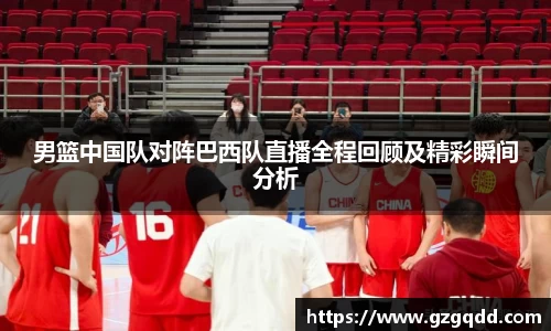 男篮中国队对阵巴西队直播全程回顾及精彩瞬间分析