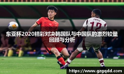 东亚杯2020精彩对决韩国队与中国队的激烈较量回顾与分析